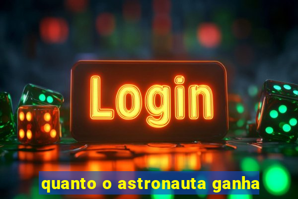 quanto o astronauta ganha